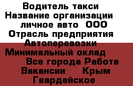 Водитель такси › Название организации ­ 100личное авто, ООО › Отрасль предприятия ­ Автоперевозки › Минимальный оклад ­ 90 000 - Все города Работа » Вакансии   . Крым,Гвардейское